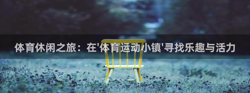 凯发官方正版app科技:体育休闲之旅:在\'体育运动小镇\'