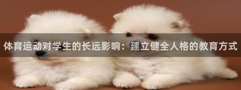 凯发官方集团官网:体育运动对学生的长远影响:建立健全人格的教