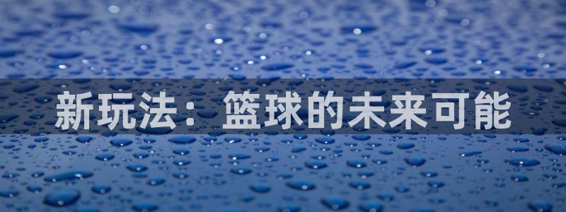 凯发官方正版app娱乐首页官网下载:新玩法:篮球的未来可能
