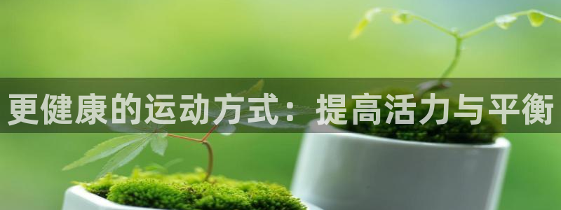 凯发官方正版app科技:更健康的运动方式:提高活力与平衡